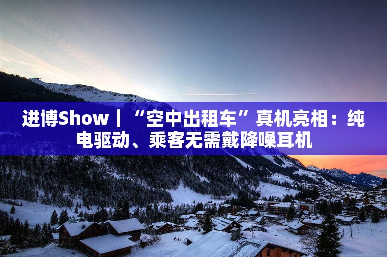 进博Show｜“空中出租车”真机亮相：纯电驱动、乘客无需戴降噪耳机