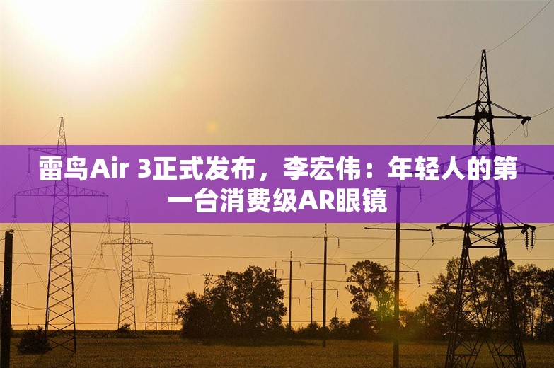 雷鸟Air 3正式发布，李宏伟：年轻人的第一台消费级AR眼镜