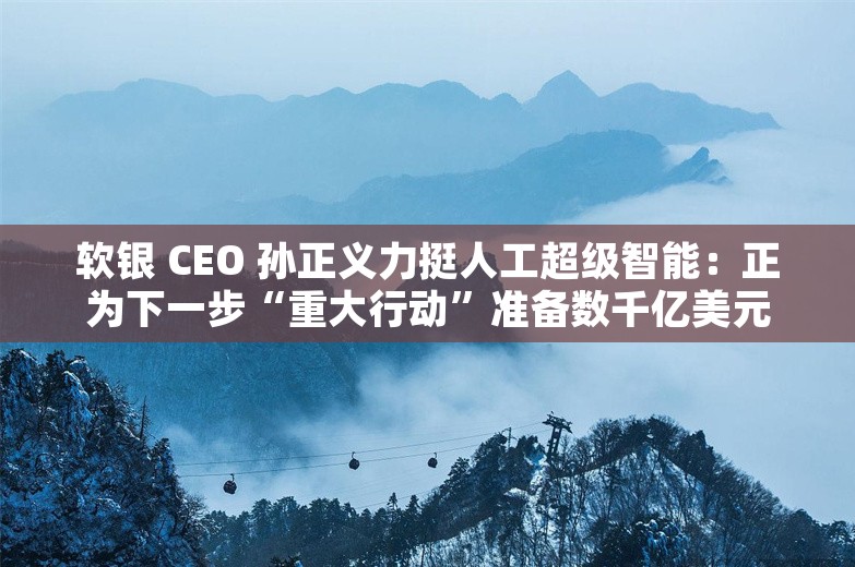 软银 CEO 孙正义力挺人工超级智能：正为下一步“重大行动”准备数千亿美元