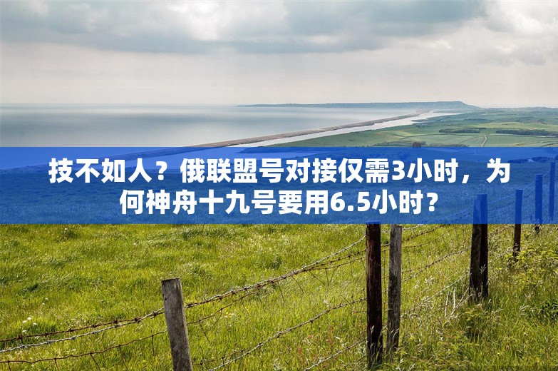 技不如人？俄联盟号对接仅需3小时，为何神舟十九号要用6.5小时？