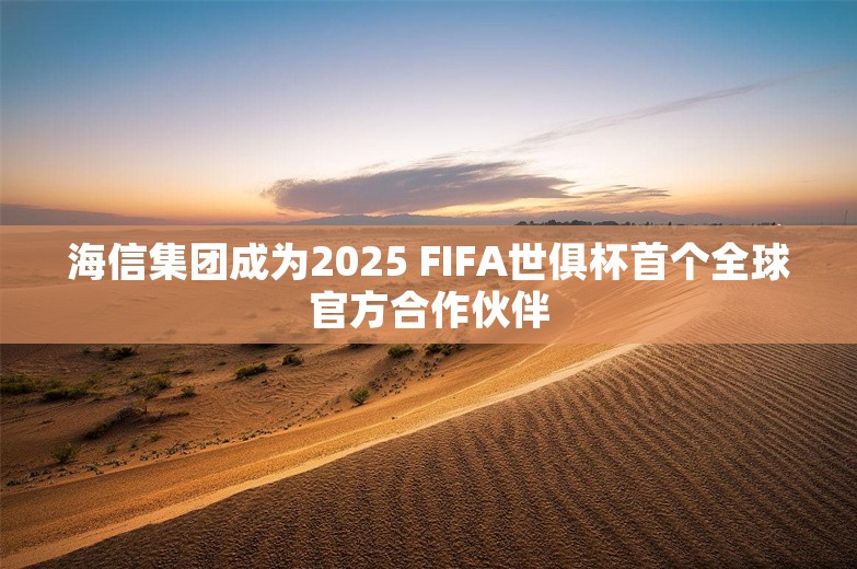 海信集团成为2025 FIFA世俱杯首个全球官方合作伙伴