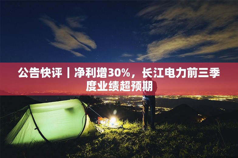 公告快评｜净利增30%，长江电力前三季度业绩超预期