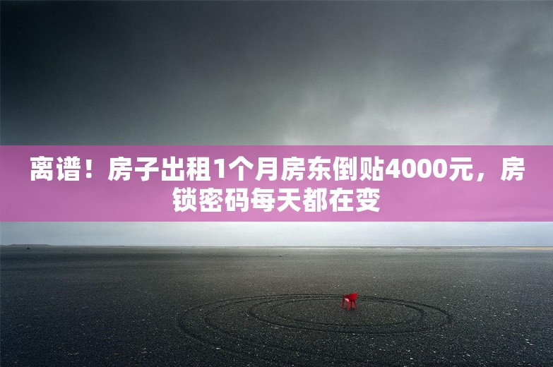 离谱！房子出租1个月房东倒贴4000元，房锁密码每天都在变