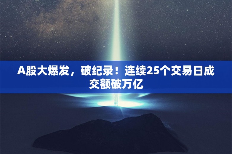 A股大爆发，破纪录！连续25个交易日成交额破万亿