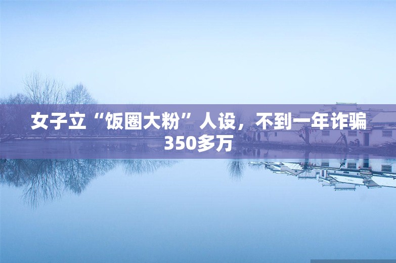 女子立“饭圈大粉”人设，不到一年诈骗350多万