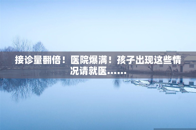 接诊量翻倍！医院爆满！孩子出现这些情况请就医……