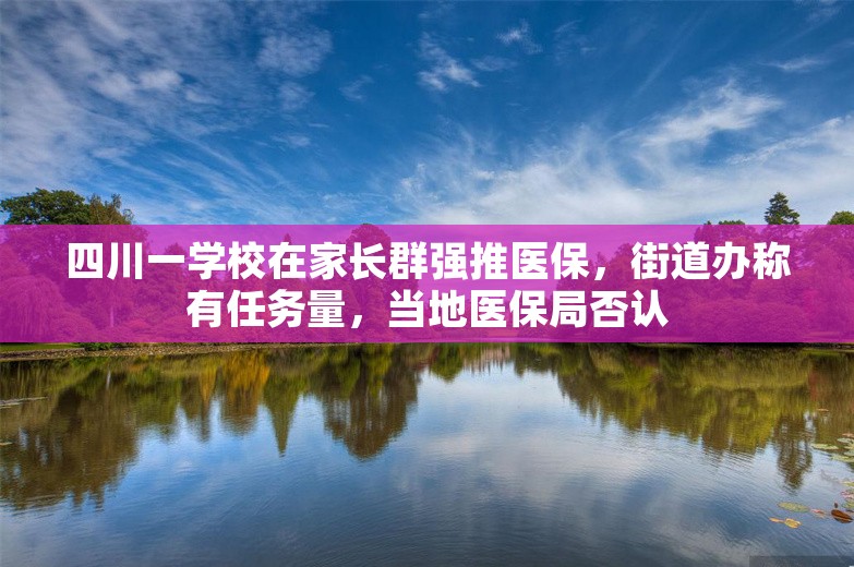 四川一学校在家长群强推医保，街道办称有任务量，当地医保局否认