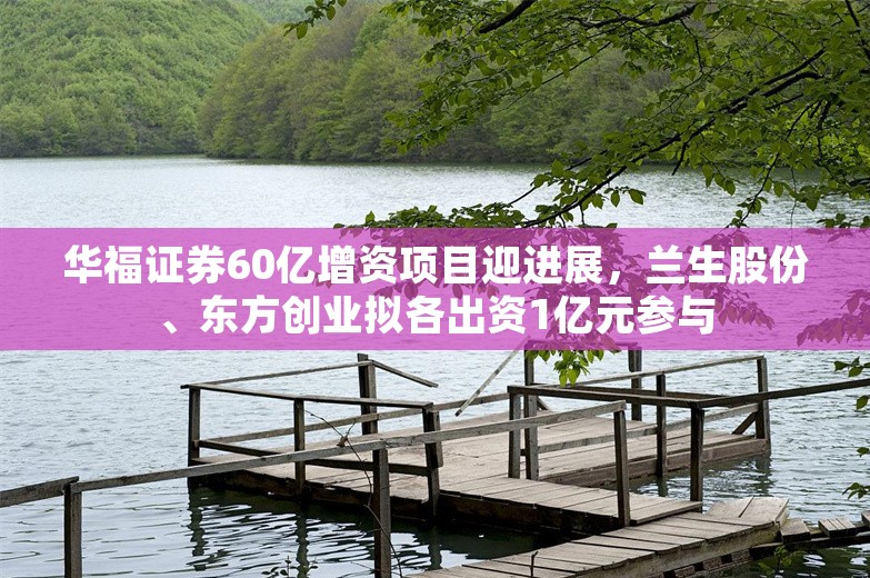 华福证券60亿增资项目迎进展，兰生股份、东方创业拟各出资1亿元参与