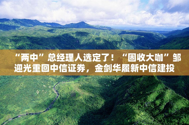 “两中”总经理人选定了！“固收大咖”邹迎光重回中信证券，金剑华履新中信建投