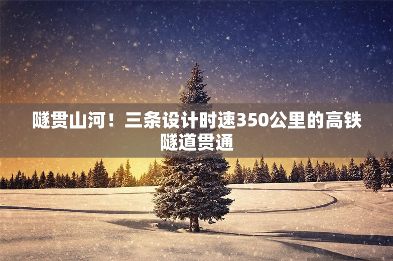 隧贯山河！三条设计时速350公里的高铁隧道贯通