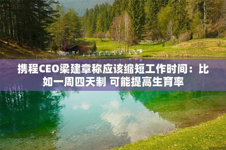 携程CEO梁建章称应该缩短工作时间：比如一周四天制 可能提高生育率