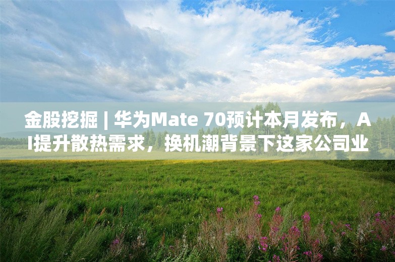 金股挖掘 | 华为Mate 70预计本月发布，AI提升散热需求，换机潮背景下这家公司业绩弹性预期大大增加