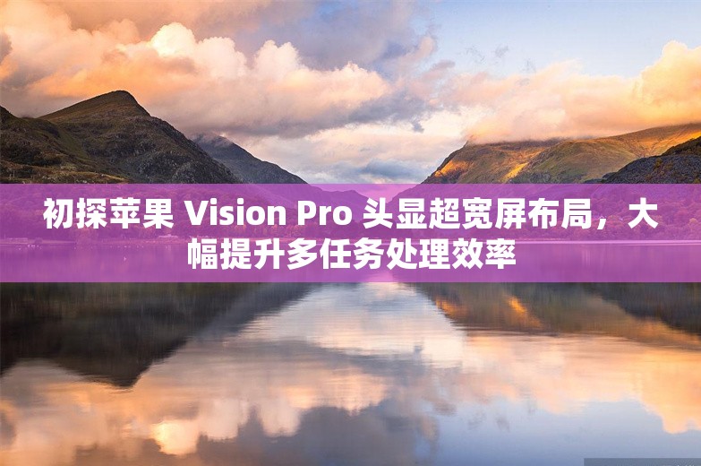 初探苹果 Vision Pro 头显超宽屏布局，大幅提升多任务处理效率