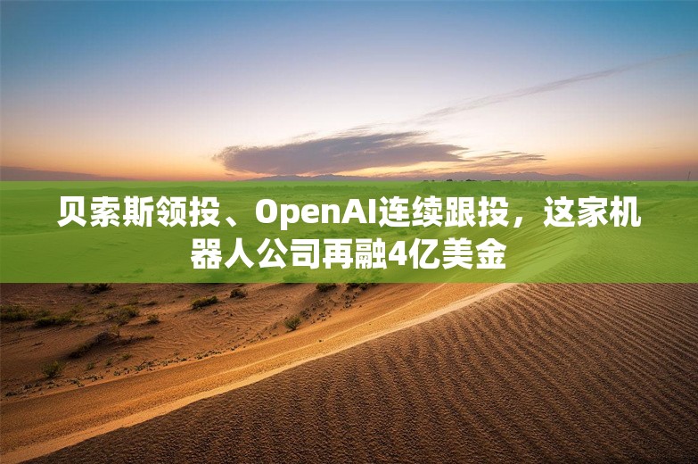 贝索斯领投、OpenAI连续跟投，这家机器人公司再融4亿美金