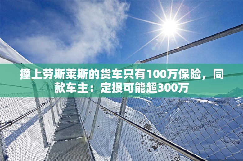 撞上劳斯莱斯的货车只有100万保险，同款车主：定损可能超300万