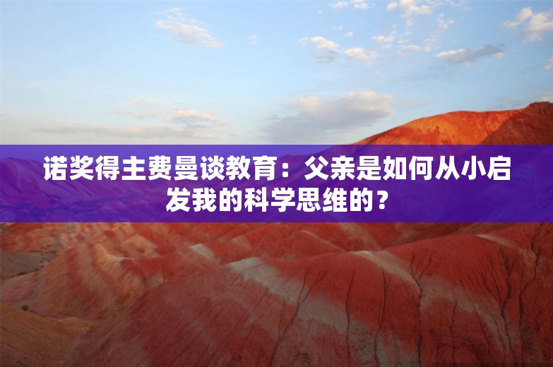 诺奖得主费曼谈教育：父亲是如何从小启发我的科学思维的？