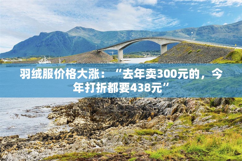 羽绒服价格大涨：“去年卖300元的，今年打折都要438元”