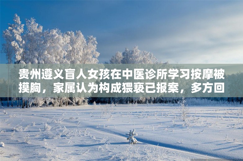 贵州遵义盲人女孩在中医诊所学习按摩被摸胸，家属认为构成猥亵已报案，多方回应