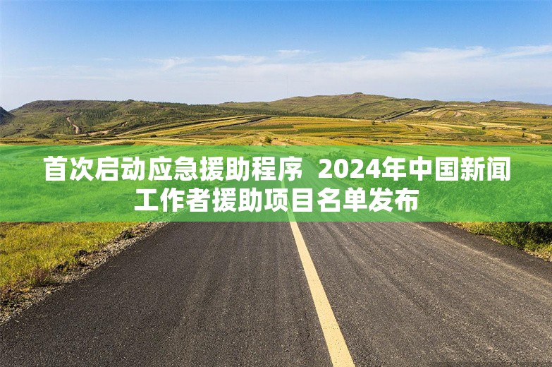 首次启动应急援助程序  2024年中国新闻工作者援助项目名单发布