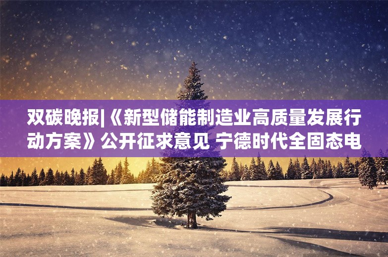 双碳晚报|《新型储能制造业高质量发展行动方案》公开征求意见 宁德时代全固态电池开始样品验证