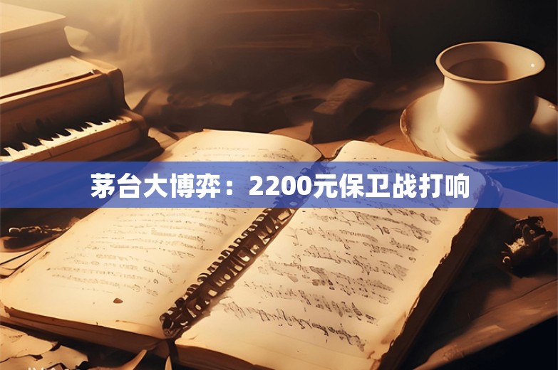 茅台大博弈：2200元保卫战打响