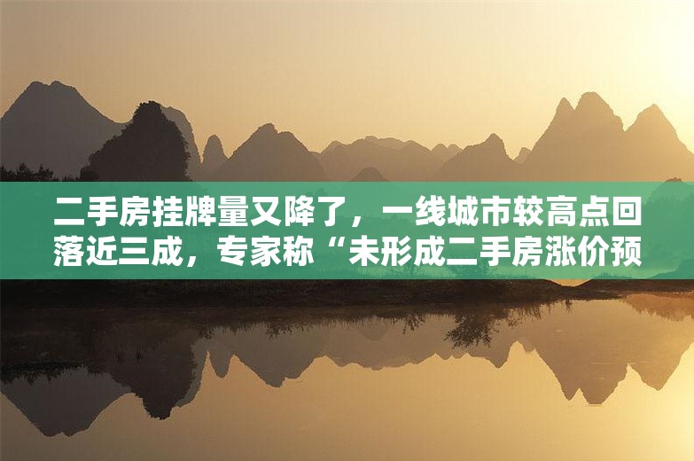 二手房挂牌量又降了，一线城市较高点回落近三成，专家称“未形成二手房涨价预期”