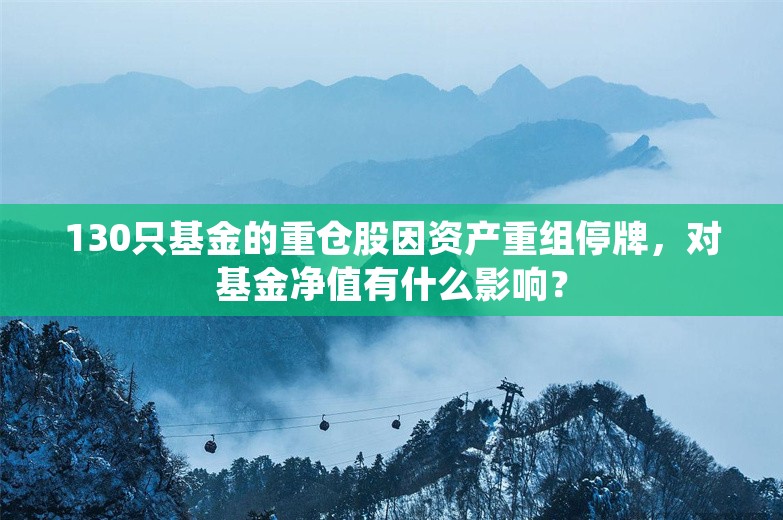 130只基金的重仓股因资产重组停牌，对基金净值有什么影响？