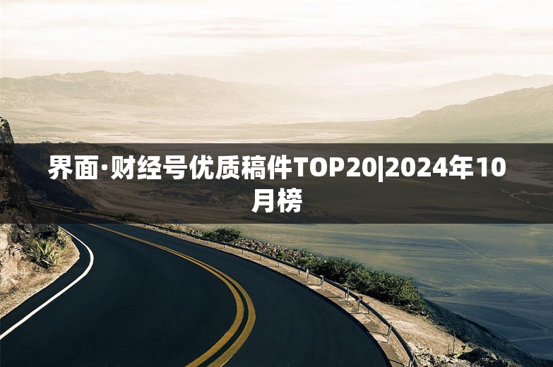 界面·财经号优质稿件TOP20|2024年10月榜