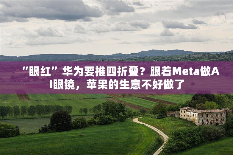 “眼红”华为要推四折叠？跟着Meta做AI眼镜，苹果的生意不好做了