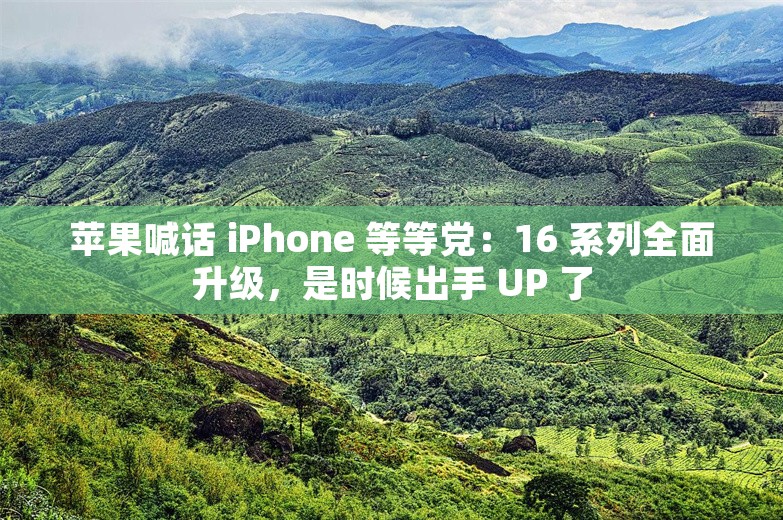 苹果喊话 iPhone 等等党：16 系列全面升级，是时候出手 UP 了