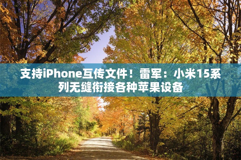 支持iPhone互传文件！雷军：小米15系列无缝衔接各种苹果设备