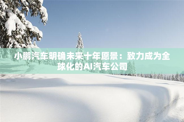 小鹏汽车明确未来十年愿景：致力成为全球化的AI汽车公司