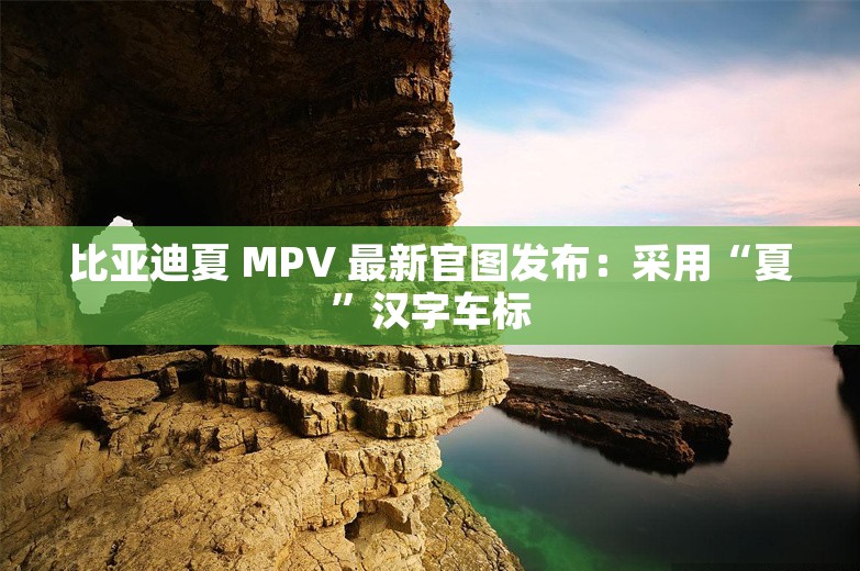 比亚迪夏 MPV 最新官图发布：采用“夏”汉字车标