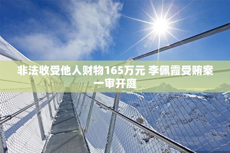 非法收受他人财物165万元 李佩霞受贿案一审开庭