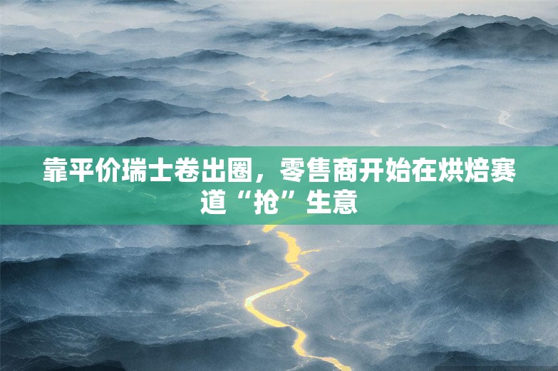 靠平价瑞士卷出圈，零售商开始在烘焙赛道“抢”生意