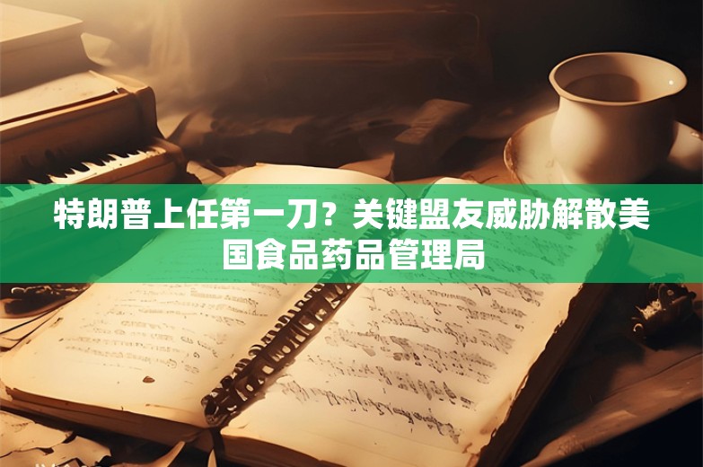 特朗普上任第一刀？关键盟友威胁解散美国食品药品管理局