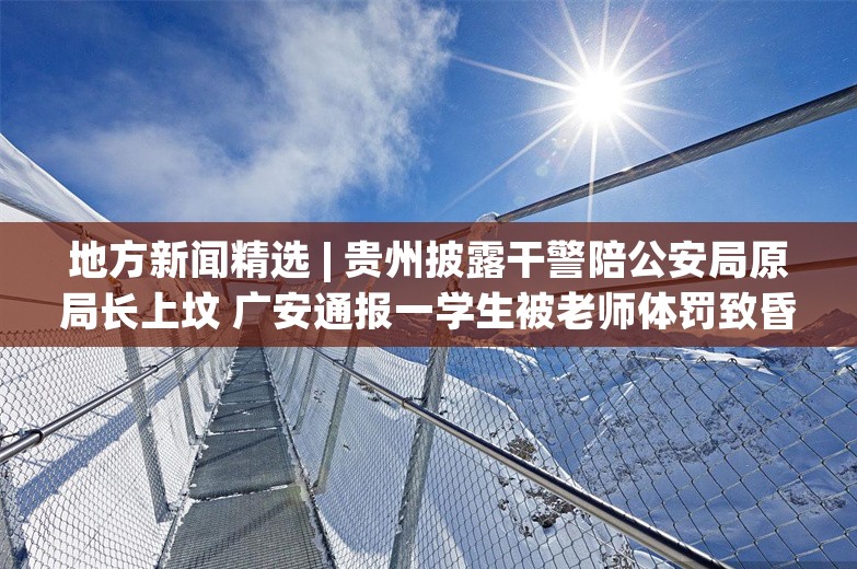 地方新闻精选 | 贵州披露干警陪公安局原局长上坟 广安通报一学生被老师体罚致昏迷