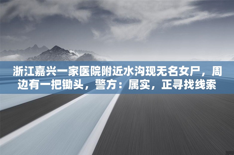 浙江嘉兴一家医院附近水沟现无名女尸，周边有一把锄头，警方：属实，正寻找线索