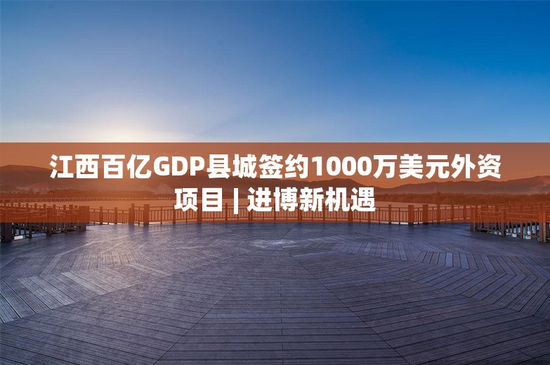 江西百亿GDP县城签约1000万美元外资项目 | 进博新机遇