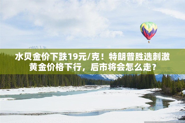 水贝金价下跌19元/克！特朗普胜选刺激黄金价格下行，后市将会怎么走？