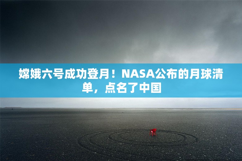 嫦娥六号成功登月！NASA公布的月球清单，点名了中国