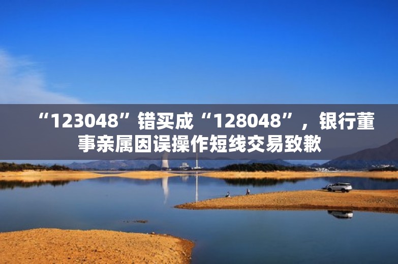 “123048”错买成“128048”，银行董事亲属因误操作短线交易致歉