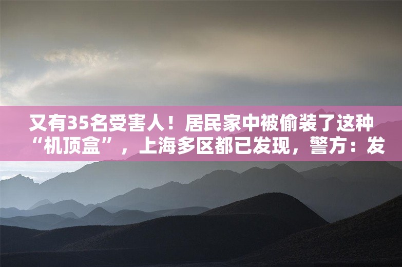 又有35名受害人！居民家中被偷装了这种“机顶盒”，上海多区都已发现，警方：发现立刻核实