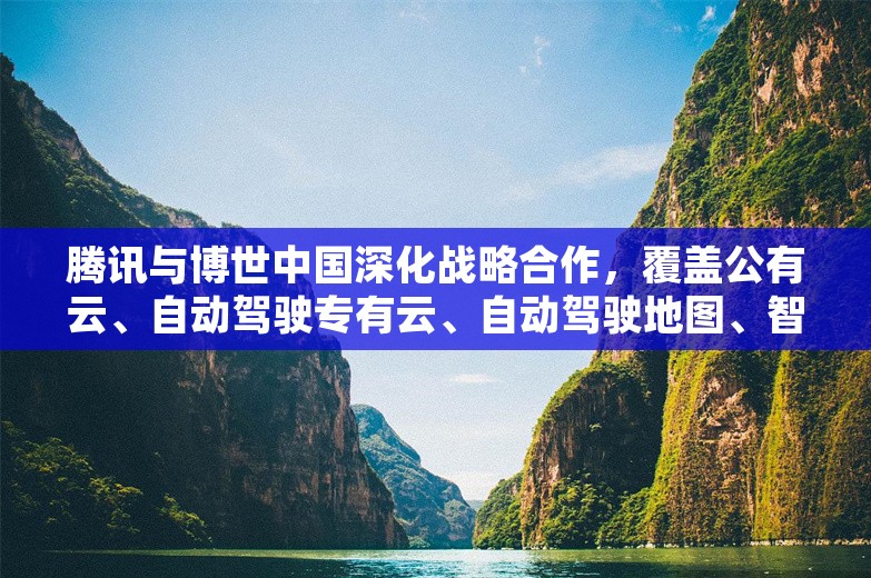 腾讯与博世中国深化战略合作，覆盖公有云、自动驾驶专有云、自动驾驶地图、智能座舱等