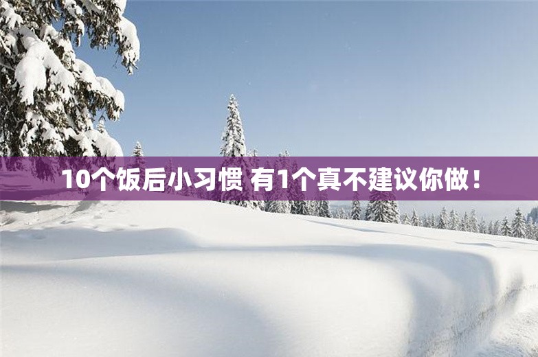 10个饭后小习惯 有1个真不建议你做！