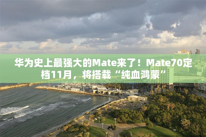 华为史上最强大的Mate来了！Mate70定档11月，将搭载“纯血鸿蒙”