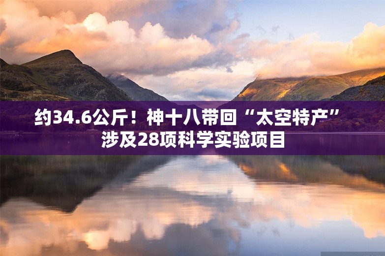 约34.6公斤！神十八带回“太空特产” 涉及28项科学实验项目