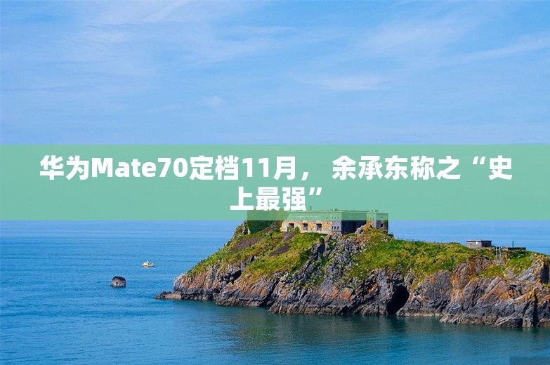 华为Mate70定档11月， 余承东称之“史上最强”