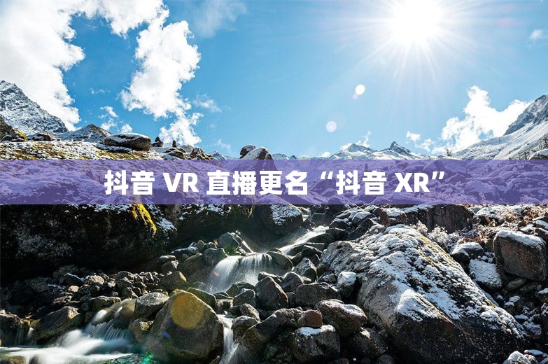 抖音 VR 直播更名“抖音 XR”