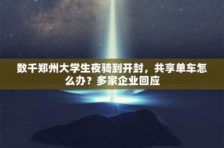 数千郑州大学生夜骑到开封，共享单车怎么办？多家企业回应